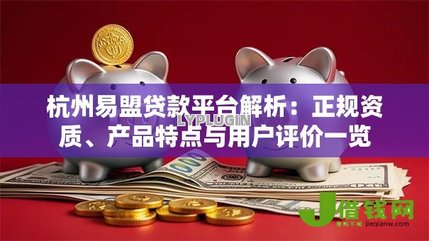 杭州易盟贷款平台解析:正规资质、产品特点与用户评价一览 杭州易盟贷款平台解析:正规资质、产品特点与用户评价一览