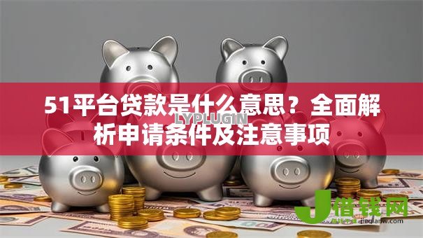 51平台贷款是什么意思？全面解析申请条件及注意事项