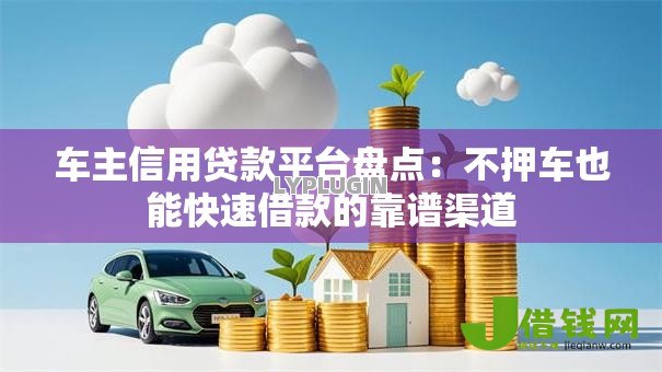 车主信用贷款平台盘点:不押车也能快速借款的靠谱渠道 车主信用贷款平台盘点:不押车也能快速借款的靠谱渠道