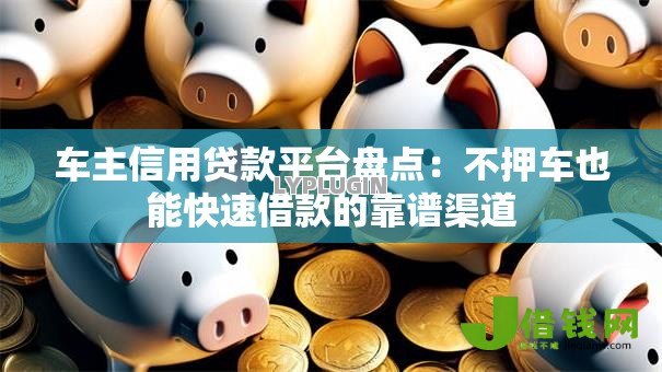 车主信用贷款平台盘点:不押车也能快速借款的靠谱渠道 车主信用贷款平台盘点:不押车也能快速借款的靠谱渠道