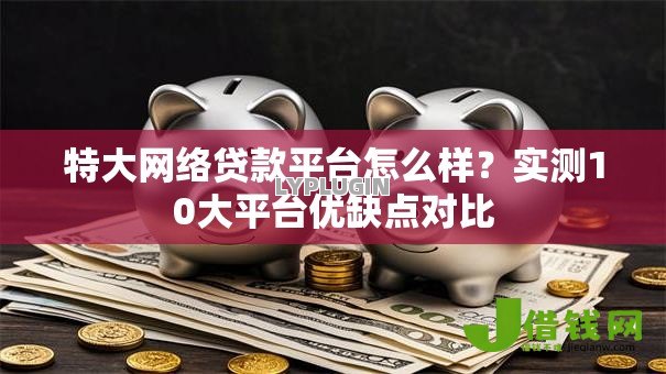 特大网络贷款平台怎么样？实测10大平台优缺点对比