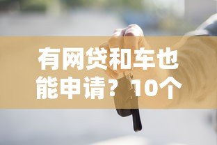 有网贷和车也能申请?10个靠谱贷款平台推荐及申请攻略 有网贷和车也能申请?10个靠谱贷款平台推荐及申请攻略