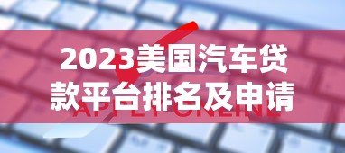 2023美国汽车贷款平台排名及申请攻略 2023美国汽车贷款平台排名及申请攻略