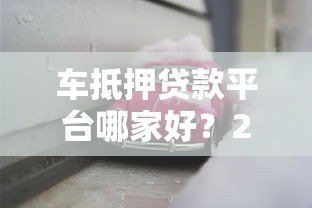 车抵押贷款平台哪家好?2023年靠谱推荐及避坑指南 车抵押贷款平台哪家好?2023年靠谱推荐及避坑指南