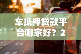车抵押贷款平台哪家好?2023年靠谱推荐及避坑指南 车抵押贷款平台哪家好?2023年靠谱推荐及避坑指南