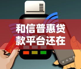 和信普惠贷款平台还在吗?最新运营现状与用户应对指南 和信普惠贷款平台还在吗?最新运营现状与用户应对指南