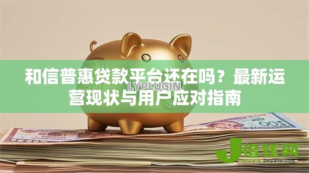和信普惠贷款平台还在吗?最新运营现状与用户应对指南 和信普惠贷款平台还在吗?最新运营现状与用户应对指南