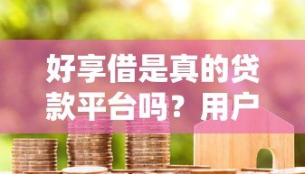好享借是真的贷款平台吗？用户实测解析其可靠性及优缺点