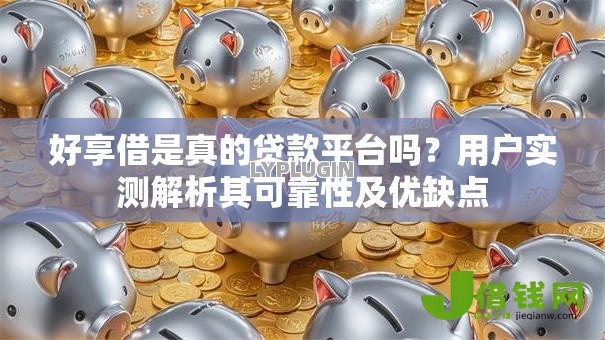 好享借是真的贷款平台吗？用户实测解析其可靠性及优缺点