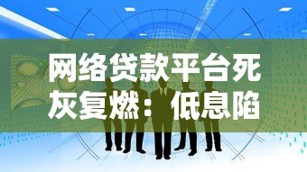 网络贷款平台死灰复燃:低息陷阱与风险警示 网络贷款平台死灰复燃:低息陷阱与风险警示