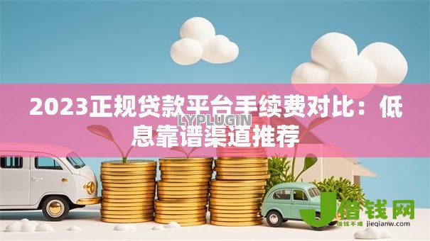 2023正规贷款平台手续费对比:低息靠谱渠道推荐 2023正规贷款平台手续费对比:低息靠谱渠道推荐