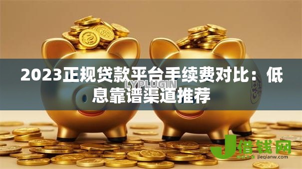 2023正规贷款平台手续费对比:低息靠谱渠道推荐 2023正规贷款平台手续费对比:低息靠谱渠道推荐