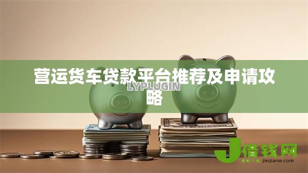 营运货车贷款平台推荐及申请攻略