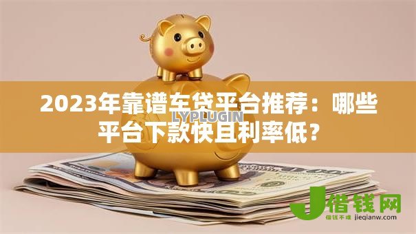 2023年靠谱车贷平台推荐：哪些平台下款快且利率低？