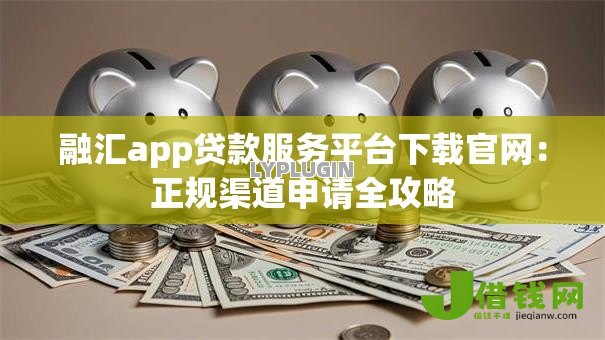 融汇app贷款服务平台下载官网：正规渠道申请全攻略