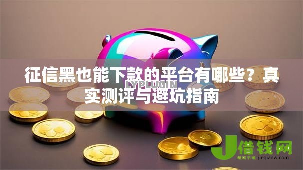 征信黑也能下款的平台有哪些?真实测评与避坑指南 征信黑也能下款的平台有哪些?真实测评与避坑指南