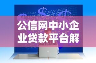 公信网中小企业贷款平台解析:正规贷款申请全攻略 公信网中小企业贷款平台解析:正规贷款申请全攻略