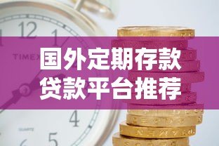 国外定期存款贷款平台推荐:哪家更安全划算? 国外定期存款贷款平台推荐:哪家更安全划算?