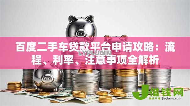 百度二手车贷款平台申请攻略：流程、利率、注意事项全解析
