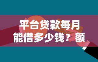 平台贷款每月能借多少钱?额度计算与影响因素全解析 平台贷款每月能借多少钱?额度计算与影响因素全解析