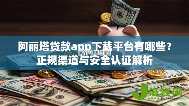 阿丽塔贷款app下载平台有哪些?正规渠道与安全认证解析 阿丽塔贷款app下载平台有哪些?正规渠道与安全认证解析