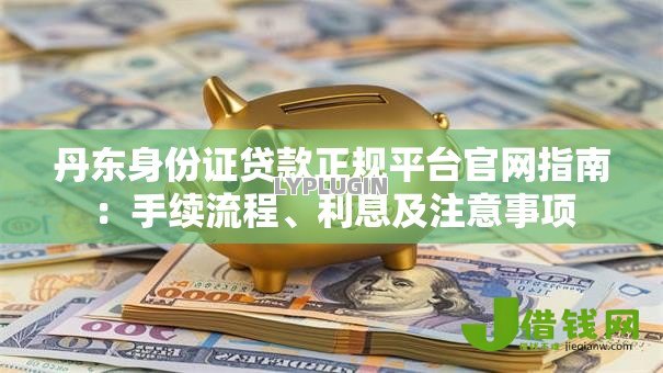 丹东身份证贷款正规平台官网指南:手续流程、利息及注意事项 丹东身份证贷款正规平台官网指南:手续流程、利息及注意事项