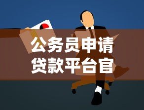 公务员申请贷款平台官网指南:低息高额快速到账攻略 公务员申请贷款平台官网指南:低息高额快速到账攻略