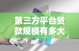 第三方平台贷款规模有多大?现状、风险与未来趋势解析 第三方平台贷款规模有多大?现状、风险与未来趋势解析