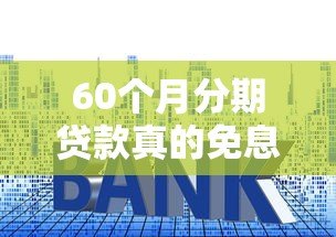 60个月分期贷款真的免息吗?揭秘平台利息真相 60个月分期贷款真的免息吗?揭秘平台利息真相
