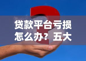 贷款平台亏损怎么办?五大应对策略帮你止损回血 贷款平台亏损怎么办?五大应对策略帮你止损回血