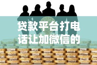 贷款平台打电话让加微信的风险与应对指南 贷款平台打电话让加微信的风险与应对指南
