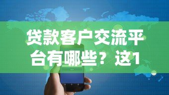 贷款客户交流平台有哪些?这10个渠道助你高效对接需求 贷款客户交流平台有哪些?这10个渠道助你高效对接需求