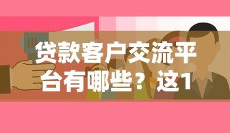 贷款客户交流平台有哪些?这10个渠道助你高效对接需求 贷款客户交流平台有哪些?这10个渠道助你高效对接需求