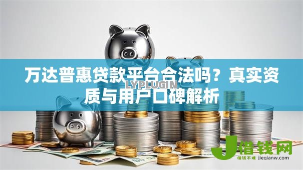 万达普惠贷款平台合法吗?真实资质与用户口碑解析 万达普惠贷款平台合法吗?真实资质与用户口碑解析