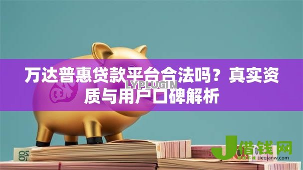 万达普惠贷款平台合法吗?真实资质与用户口碑解析 万达普惠贷款平台合法吗?真实资质与用户口碑解析
