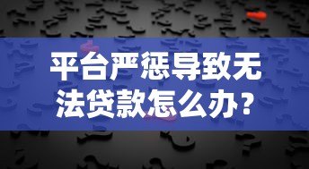 平台严惩导致无法贷款怎么办?5个实用解决方法帮你破局 平台严惩导致无法贷款怎么办?5个实用解决方法帮你破局