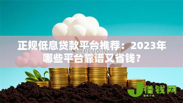 正规低息贷款平台推荐：2023年哪些平台靠谱又省钱？