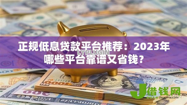 正规低息贷款平台推荐：2023年哪些平台靠谱又省钱？