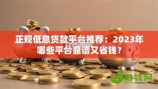 正规低息贷款平台推荐：2023年哪些平台靠谱又省钱？