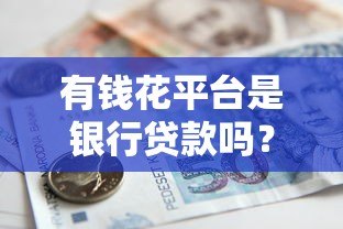有钱花平台是银行贷款吗？解析其资金来源与贷款特点
