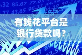 有钱花平台是银行贷款吗？解析其资金来源与贷款特点