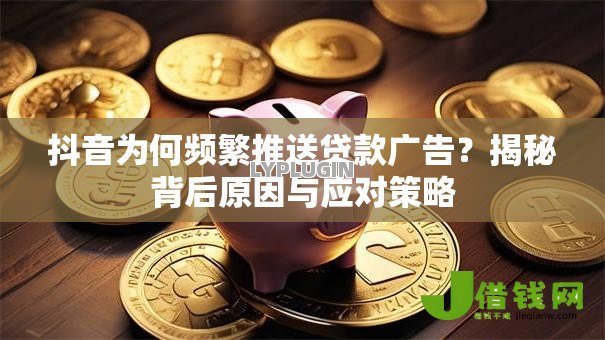 抖音为何频繁推送贷款广告?揭秘背后原因与应对策略 抖音为何频繁推送贷款广告?揭秘背后原因与应对策略