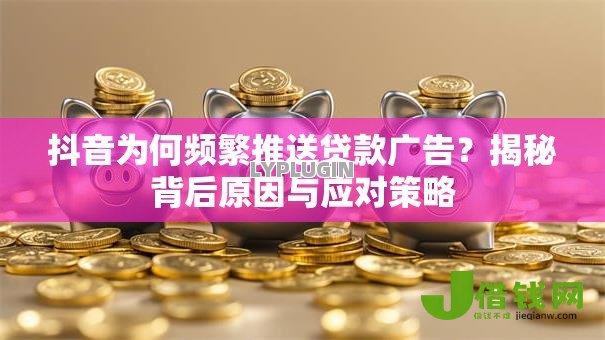 抖音为何频繁推送贷款广告?揭秘背后原因与应对策略 抖音为何频繁推送贷款广告?揭秘背后原因与应对策略
