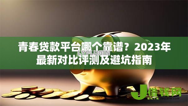 青春贷款平台哪个靠谱?2023年最新对比评测及避坑指南 青春贷款平台哪个靠谱?2023年最新对比评测及避坑指南