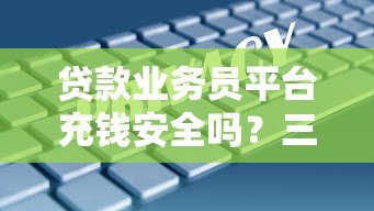 贷款业务员平台充钱安全吗?三大风险与防范技巧解析 贷款业务员平台充钱安全吗?三大风险与防范技巧解析
