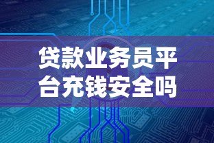 贷款业务员平台充钱安全吗?三大风险与防范技巧解析 贷款业务员平台充钱安全吗?三大风险与防范技巧解析