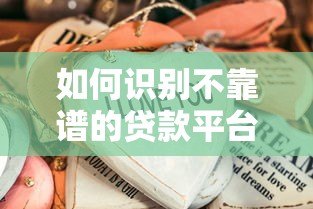 如何识别不靠谱的贷款平台?这些特征要当心! 如何识别不靠谱的贷款平台?这些特征要当心!