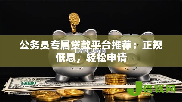 公务员专属贷款平台推荐:正规低息,轻松申请 公务员专属贷款平台推荐:正规低息,轻松申请