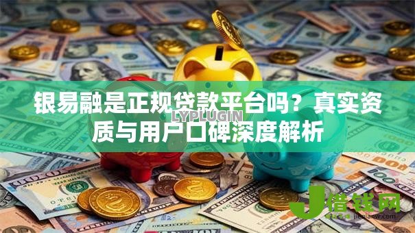 银易融是正规贷款平台吗？真实资质与用户口碑深度解析