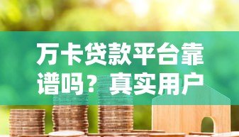 万卡贷款平台靠谱吗?真实用户评测与申请攻略 万卡贷款平台靠谱吗?真实用户评测与申请攻略